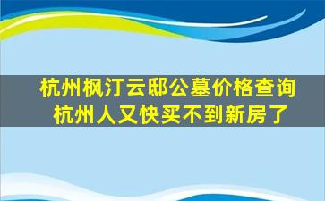 杭州枫汀云邸公墓价格查询 杭州人又快买不到新房了